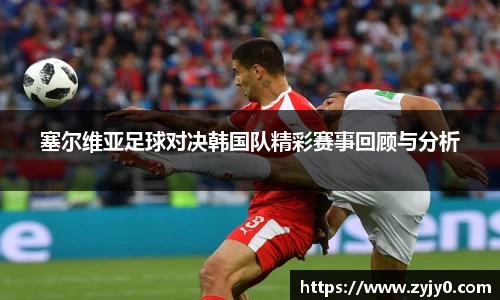 塞尔维亚足球对决韩国队精彩赛事回顾与分析